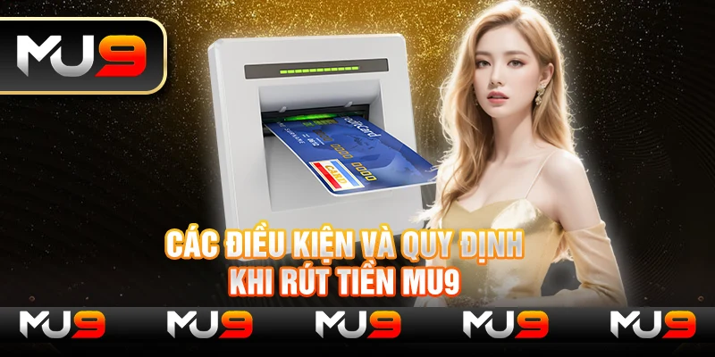 Các điều kiện và quy định khi rút tiền MU9